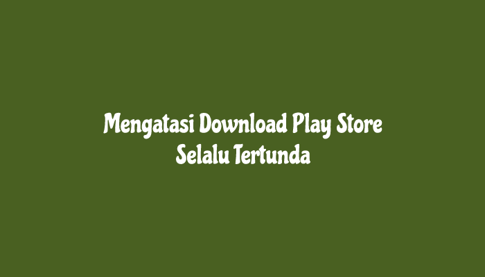 Mengatasi Download Play Store Selalu Tertunda