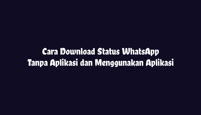 Cara Download Status WhatsApp Tanpa Aplikasi dan Aplikasi
